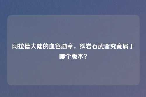 阿拉德大陆的血色勋章，狱岩石武器究竟属于哪个版本？