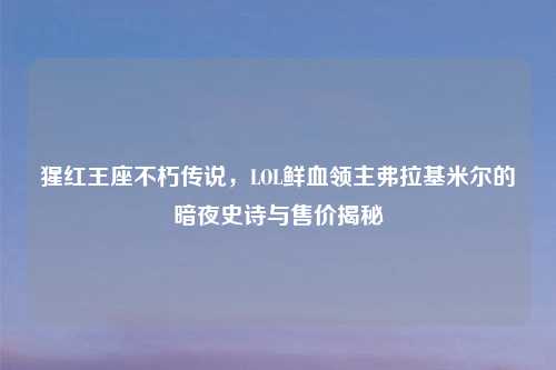 猩红王座不朽传说，LOL鲜血领主弗拉基米尔的暗夜史诗与售价揭秘