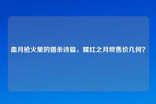血月枪火里的猎杀诗篇，腥红之月烬售价几何？