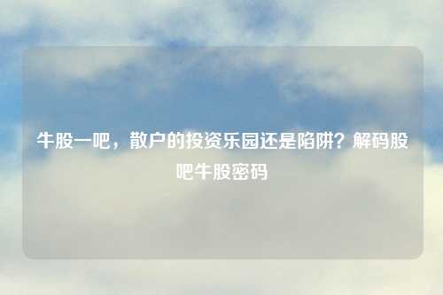 牛股一吧，散户的投资乐园还是陷阱？解码股吧牛股密码