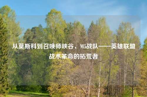 从莫斯科到召唤师峡谷，M5战队——英雄联盟战术革命的拓荒者