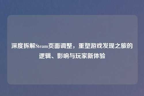 深度拆解Steam页面调整，重塑游戏发现之旅的逻辑、影响与玩家新体验