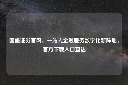 国盛证券官网，一站式金融服务数字化新阵地，官方下载入口直达