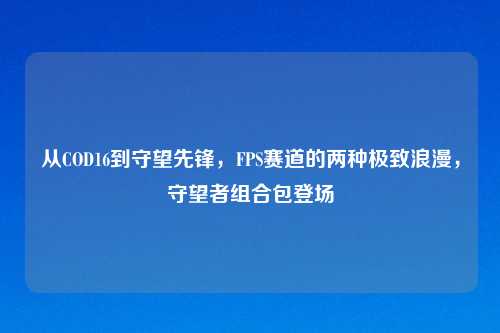 从COD16到守望先锋，FPS赛道的两种极致浪漫，守望者组合包登场