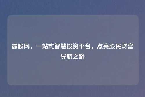 最股网，一站式智慧投资平台，点亮股民财富导航之路