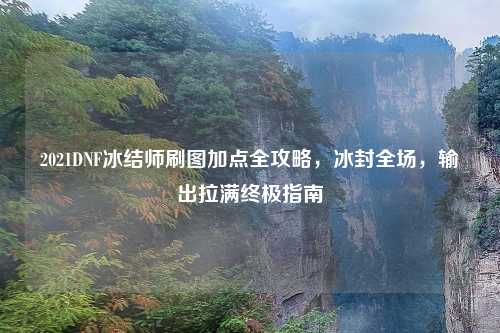 2021DNF冰结师刷图加点全攻略，冰封全场，输出拉满终极指南