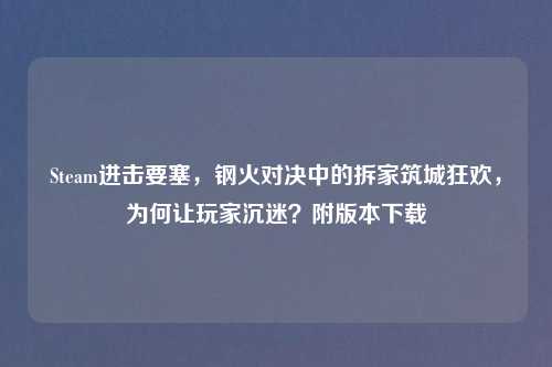 Steam进击要塞，钢火对决中的拆家筑城狂欢，为何让玩家沉迷？附版本下载