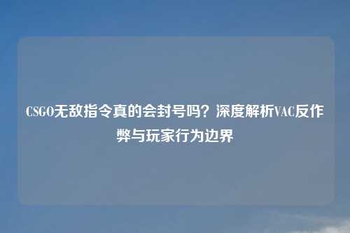 CSGO无敌指令真的会封号吗?深度解析VAC反作弊与玩家行为边界