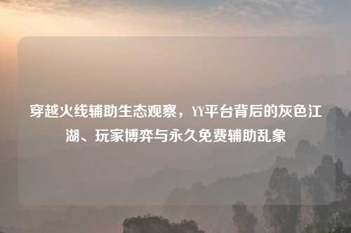 穿越火线辅助生态观察，YY平台背后的灰色江湖、玩家博弈与永久免费辅助乱象