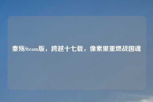 秦殇Steam版，跨越十七载，像素里重燃战国魂