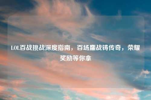 LOL百战挑战深度指南，百场鏖战铸传奇，荣耀奖励等你拿