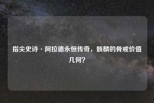 指尖史诗·阿拉德永恒传奇，骸麟的骨戒价值几何？