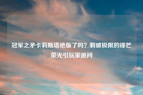 冠军之矛卡莉斯塔绝版了吗？刺破极限的锋芒荣光引玩家追问