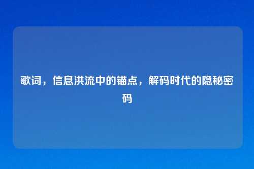 歌词，信息洪流中的锚点，解码时代的隐秘密码