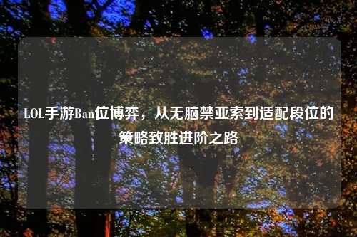 LOL手游Ban位博弈，从无脑禁亚索到适配段位的策略致胜进阶之路