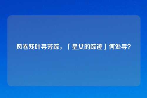 风卷残叶寻芳踪，「皇女的踪迹」何处寻？