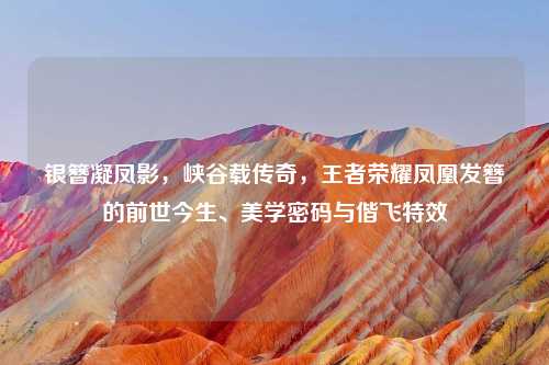 银簪凝凤影，峡谷载传奇，王者荣耀凤凰发簪的前世今生、美学密码与偕飞特效