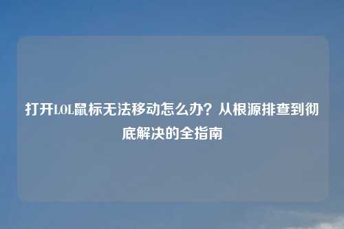 打开LOL鼠标无法移动怎么办？从根源排查到彻底解决的全指南