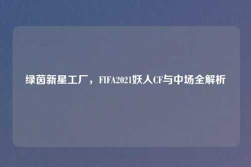 绿茵新星工厂，FIFA2021妖人CF与中场全解析