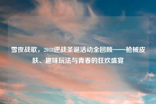 雪夜战歌，2018逆战圣诞活动全回顾——枪械皮肤、趣味玩法与青春的狂欢盛宴