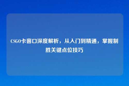 CSGO卡窗口深度解析,从入门到精通,掌握制胜关键点位技巧