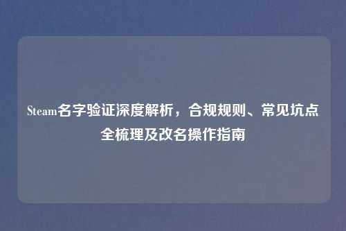 Steam名字验证深度解析，合规规则、常见坑点全梳理及改名操作指南
