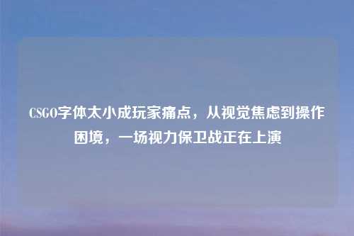 CSGO字体太小成玩家痛点，从视觉焦虑到操作困境，一场视力保卫战正在上演