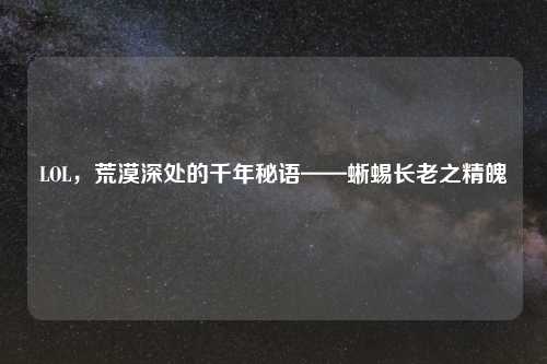 LOL，荒漠深处的千年秘语——蜥蜴长老之精魄