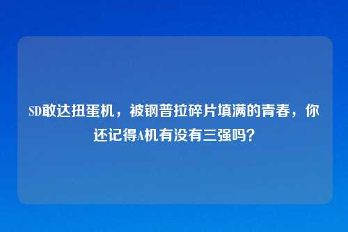 SD敢达扭蛋机，被钢普拉碎片填满的青春，你还记得A机有没有三强吗？