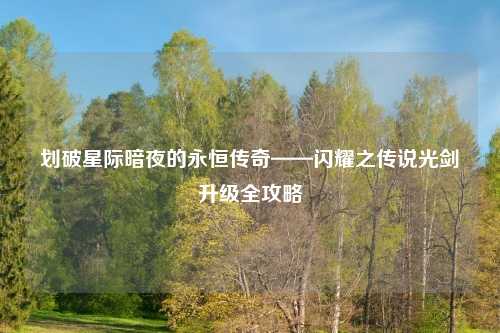 划破星际暗夜的永恒传奇——闪耀之传说光剑升级全攻略