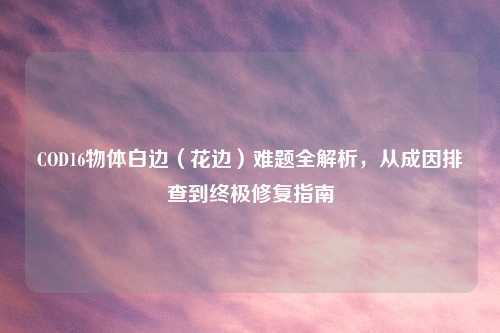 COD16物体白边（花边）难题全解析，从成因排查到终极修复指南
