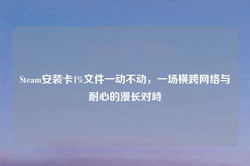 Steam安装卡1%文件一动不动，一场横跨     与耐心的漫长对峙