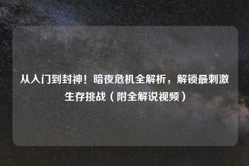 从入门到封神！暗夜危机全解析，解锁最     生存挑战（附全解说视频）