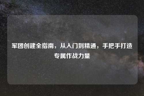 军团创建全指南，从入门到精通，手把手打造专属作战力量