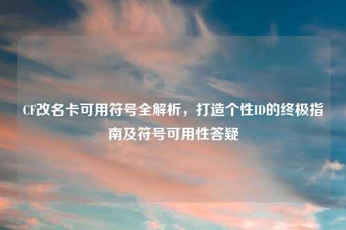 CF改名卡可用符号全解析，打造个性ID的终极指南及符号可用性答疑