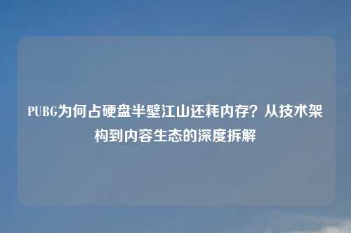 PUBG为何占硬盘半壁江山还耗内存？从技术架构到内容生态的深度拆解