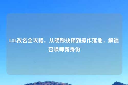 LOL改名全攻略，从昵称抉择到操作落地，解锁召唤师新身份