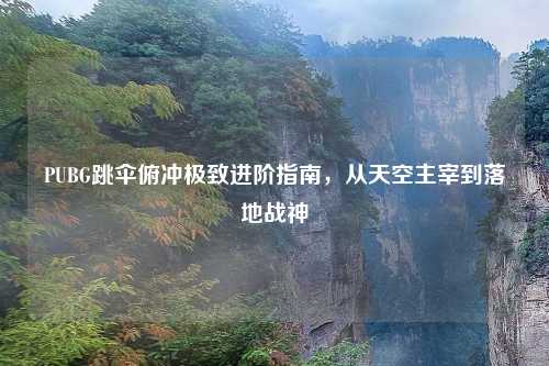 PUBG跳伞俯冲极致进阶指南，从天空主宰到落地战神