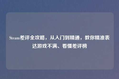 Steam差评全攻略，从入门到精通，教你精准表达游戏不满、看懂差评榜