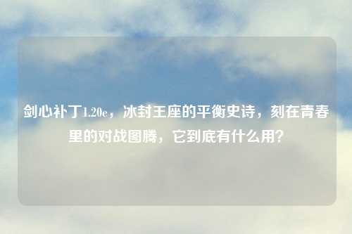 剑心补丁1.20e，冰封王座的平衡史诗，刻在青春里的对战图腾，它到底有什么用？