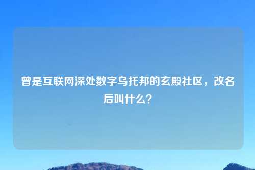 曾是互联网深处数字乌托邦的玄殿社区,改名后叫什么?