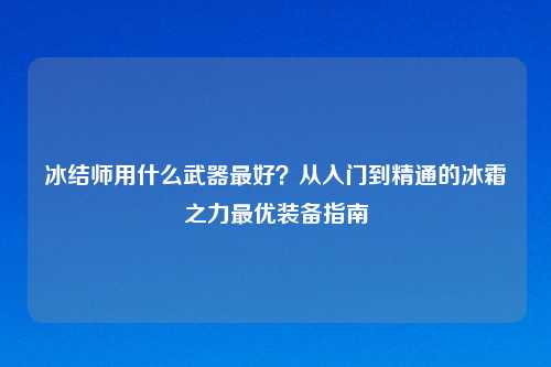 冰结师用什么武器更好？从入门到精通的冰霜之力更优装备指南