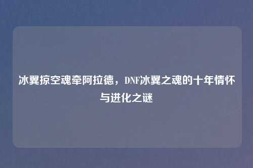 冰翼掠空魂牵阿拉德，DNF冰翼之魂的十年情怀与进化之谜