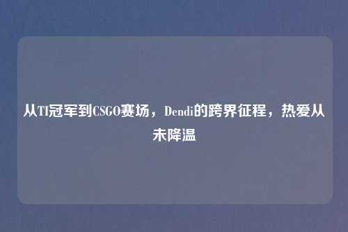 从TI冠军到CSGO赛场，Dendi的跨界征程，热爱从未降温