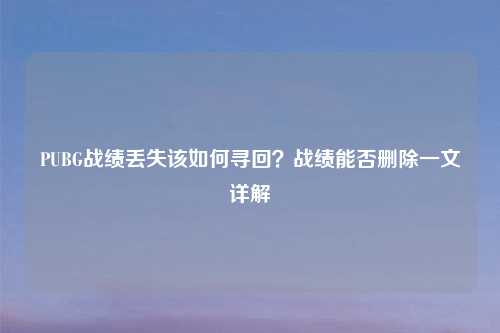 PUBG战绩丢失该如何寻回？战绩能否删除一文详解