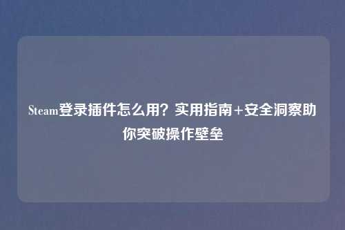 Steam登录插件怎么用？实用指南+安全洞察助你突破操作壁垒