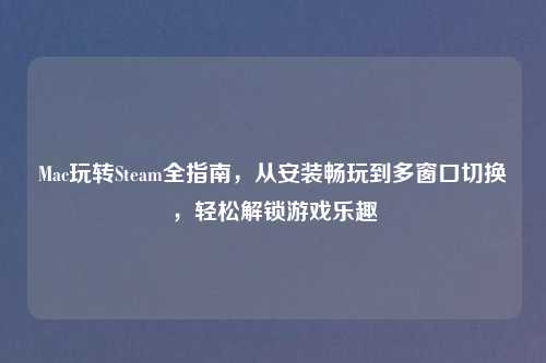 Mac玩转Steam全指南，从安装畅玩到多窗口切换，轻松解锁游戏乐趣