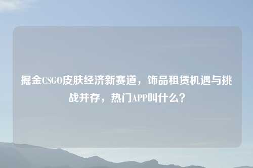 掘金CSGO皮肤经济新赛道，饰品租赁机遇与挑战并存，热门APP叫什么？
