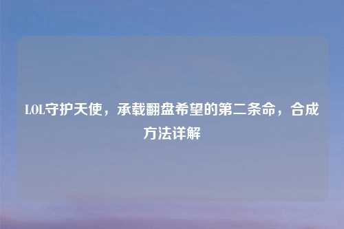 LOL守护天使，承载翻盘希望的第二条命，合成     详解