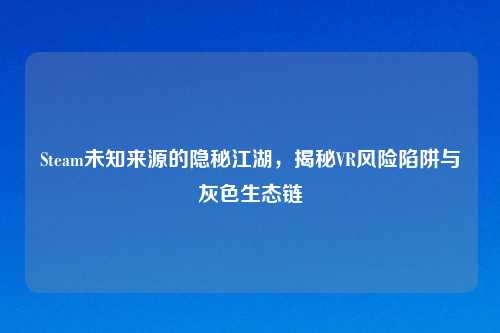 Steam未知来源的隐秘江湖，揭秘VR风险陷阱与灰色生态链